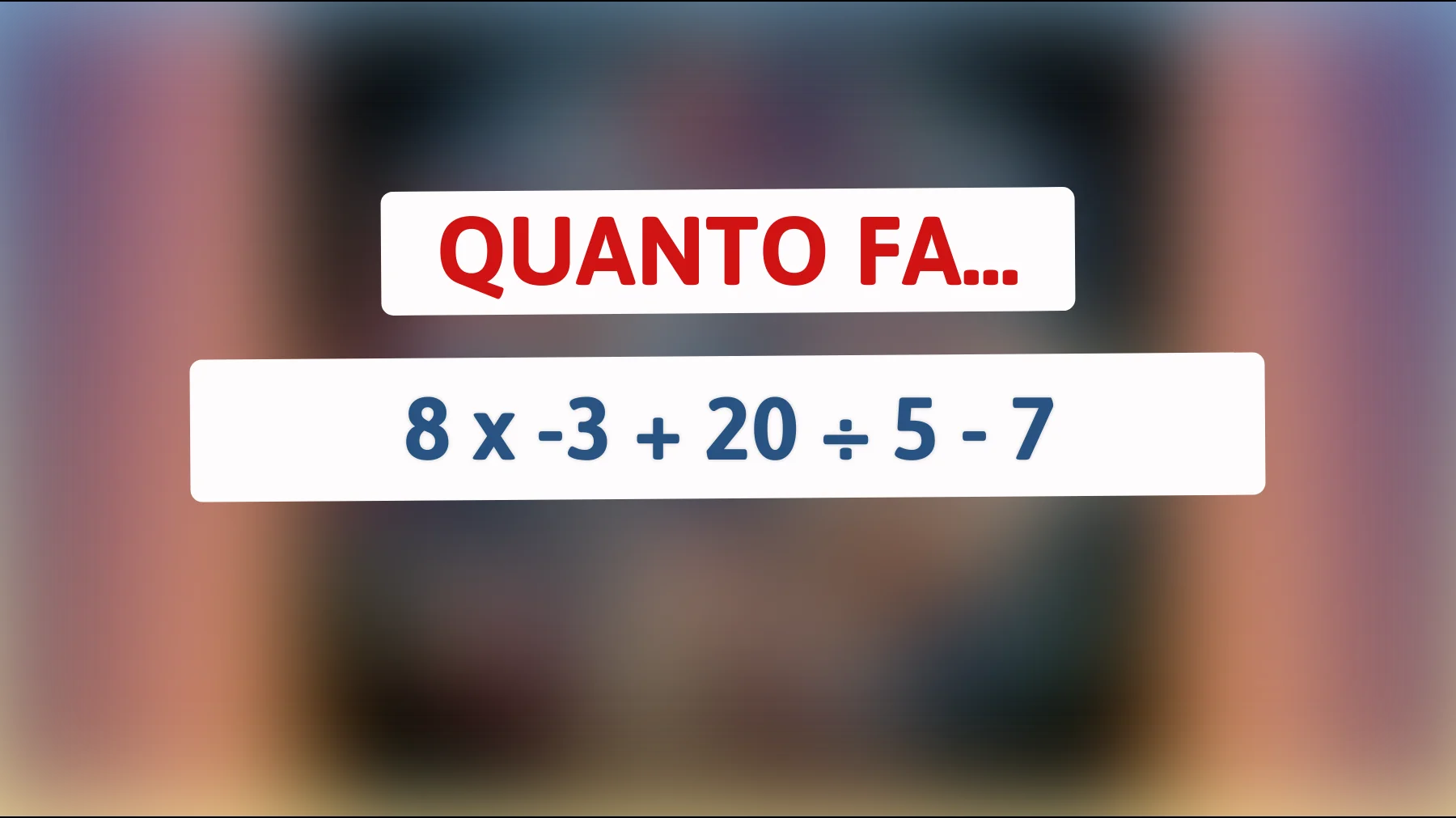 Solo chi ha davvero una mente brillante risolve questo calcolo al primo colpo: quanto fa 8 × -3 + 20 ÷ 5 - 7?"